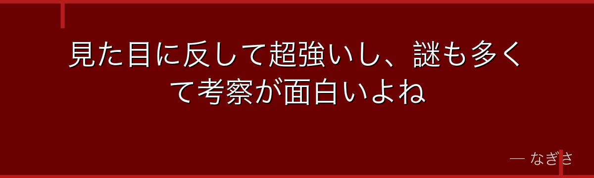 見た目に反して超強いし、謎も多くて考察が面白いよね