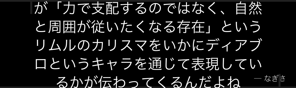 ディアブロの物語を追うと、転スラが「力で支配するのではなく、自然と周囲が従いたくなる存在」というリムルのカリスマをいかにディアブロというキャラを通じて表現しているかが伝わってくるんだよね