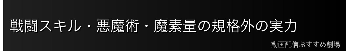 戦闘スキル・悪魔術・魔素量の規格外の実力