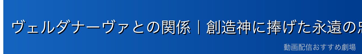 ヴェルダナーヴァとの関係｜創造神に捧げた永遠の忠誠
