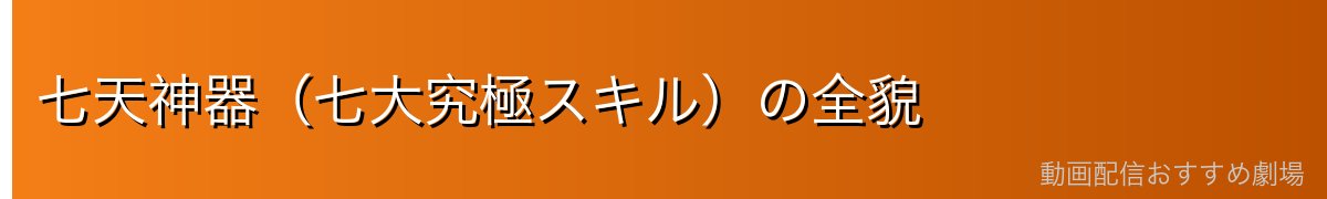 七天神器（七大究極スキル）の全貌
