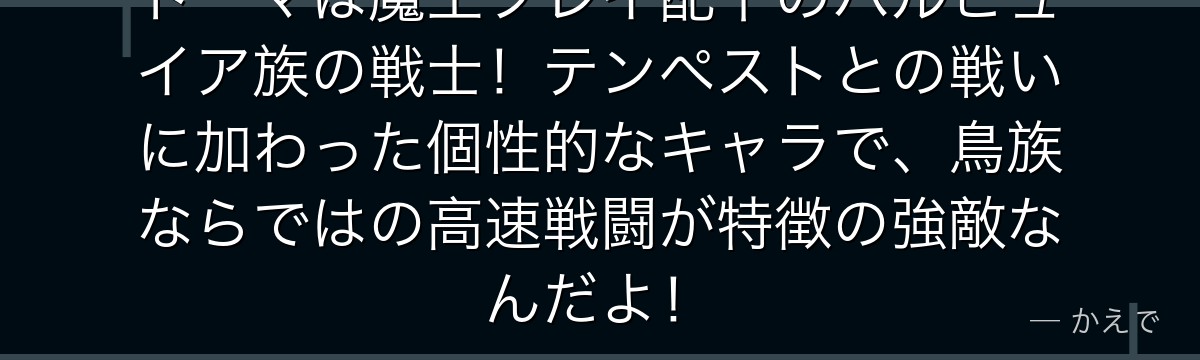 ドーマは魔王フレイ配下のハルピュイア族の戦士！テンペストとの戦いに加わった個性的なキャラで、鳥族ならではの高速戦闘が特徴の強敵なんだよ！