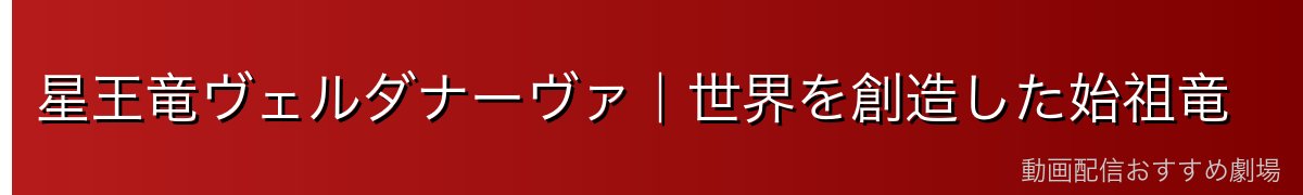 星王竜ヴェルダナーヴァ｜世界を創造した始祖竜