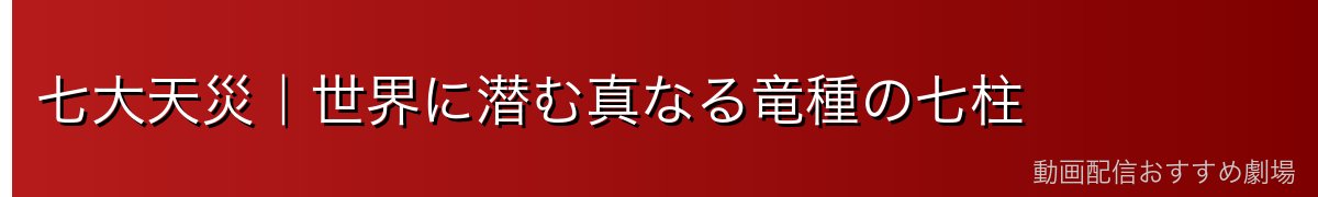 七大天災｜世界に潜む真なる竜種の七柱