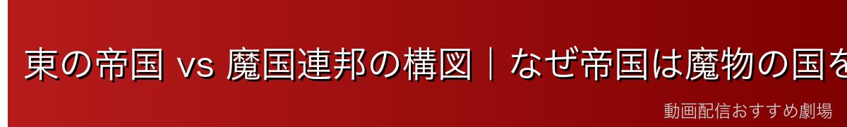 東の帝国 vs 魔国連邦の構図｜なぜ帝国は魔物の国を攻撃するのか
