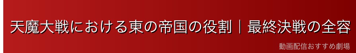 天魔大戦における東の帝国の役割｜最終決戦の全容