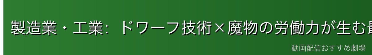 製造業・工業：ドワーフ技術×魔物の労働力が生む最強コンビ