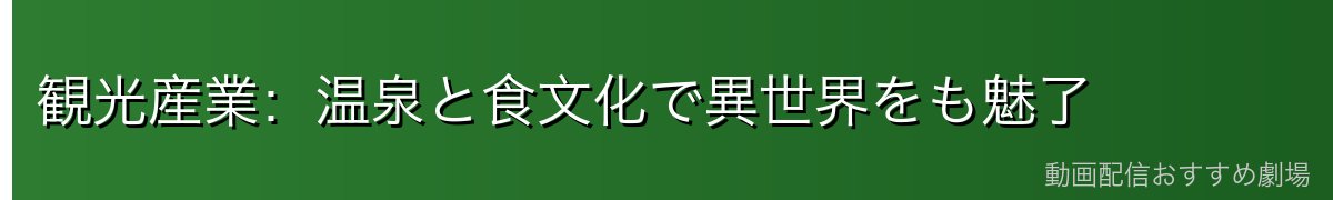 観光産業：温泉と食文化で異世界をも魅了