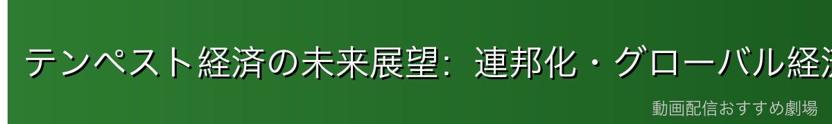 テンペスト経済の未来展望：連邦化・グローバル経済圏の形成へ