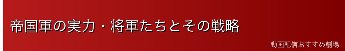 帝国軍の実力・将軍たちとその戦略