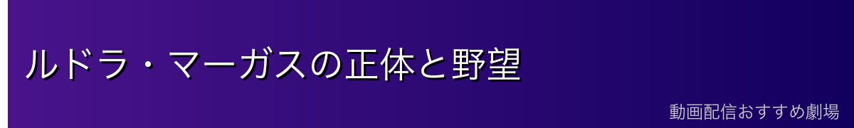ルドラ・マーガスの正体と野望