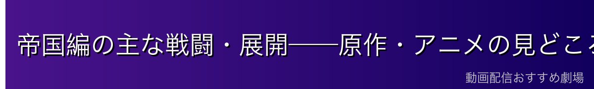 帝国編の主な戦闘・展開——原作・アニメの見どころ
