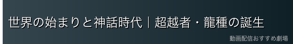 世界の始まりと神話時代｜超越者・龍種の誕生
