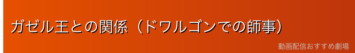 ガゼル王との関係（ドワルゴンでの師事）