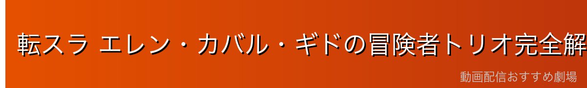 転スラ エレン・カバル・ギドの冒険者トリオ完全解説｜ジュラの森でリムルに助けられた3人組【2026年最新】