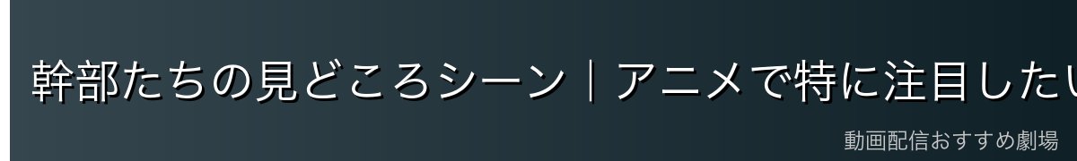 幹部たちの見どころシーン｜アニメで特に注目したいエピソード