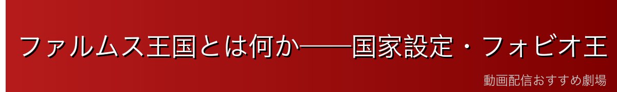 ファルムス王国とは何か——国家設定・フォビオ王・地理