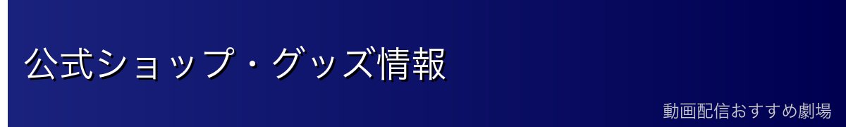 公式ショップ・グッズ情報