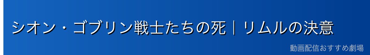 シオン・ゴブリン戦士たちの死｜リムルの決意