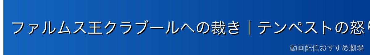 ファルムス王クラブールへの裁き｜テンペストの怒りが示したもの