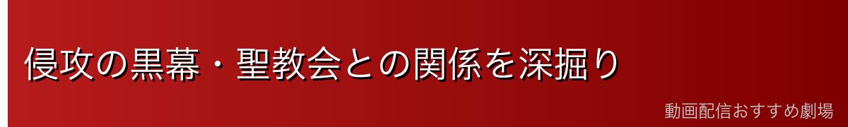 侵攻の黒幕・聖教会との関係を深掘り