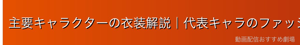 主要キャラクターの衣装解説｜代表キャラのファッションを徹底分析