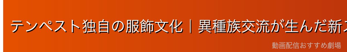 テンペスト独自の服飾文化｜異種族交流が生んだ新スタイル