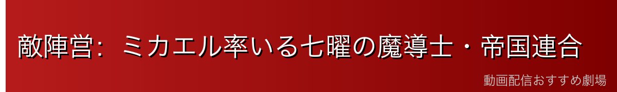 敵陣営：ミカエル率いる七曜の魔導士・帝国連合