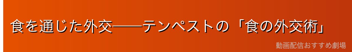 食を通じた外交——テンペストの「食の外交術」