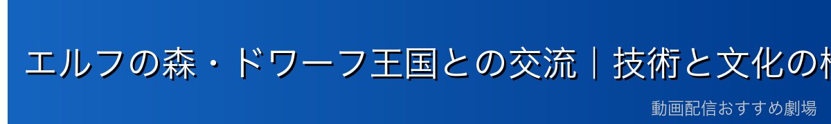 エルフの森・ドワーフ王国との交流｜技術と文化の橋渡し