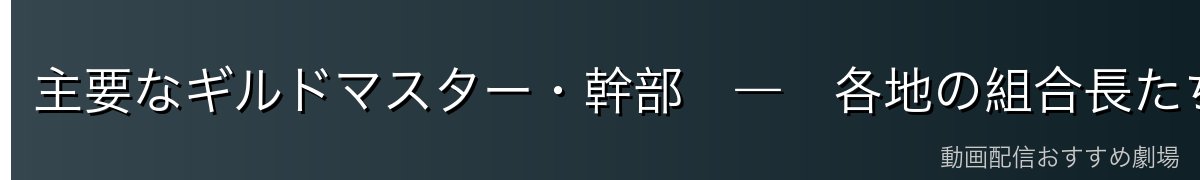 主要なギルドマスター・幹部　―　各地の組合長たち