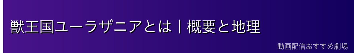 獣王国ユーラザニアとは｜概要と地理