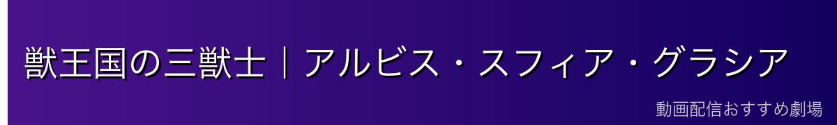 獣王国の三獣士｜アルビス・スフィア・グラシア