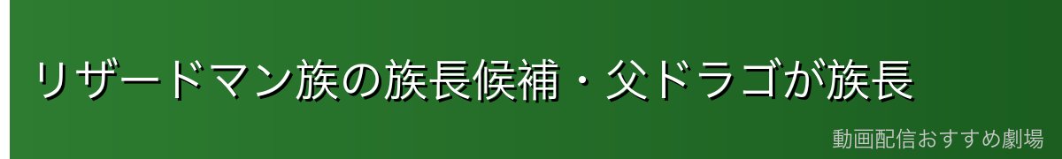 リザードマン族の族長候補・父ドラゴが族長
