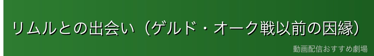 リムルとの出会い（ゲルド・オーク戦以前の因縁）