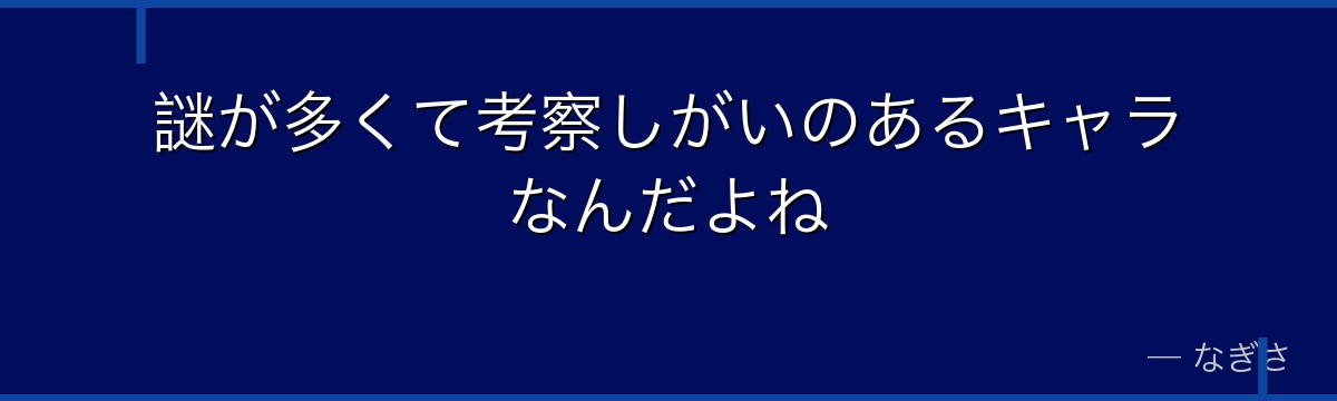 謎が多くて考察しがいのあるキャラなんだよね
