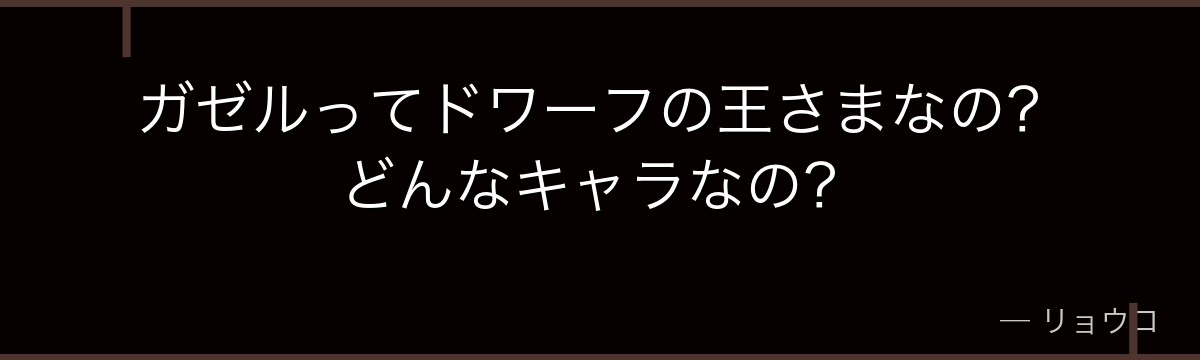 ガゼルってドワーフの王さまなの？どんなキャラなの？