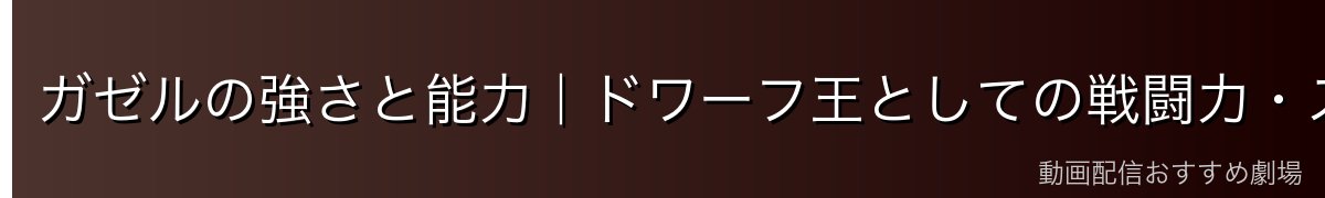 ガゼルの強さと能力｜ドワーフ王としての戦闘力・スキル