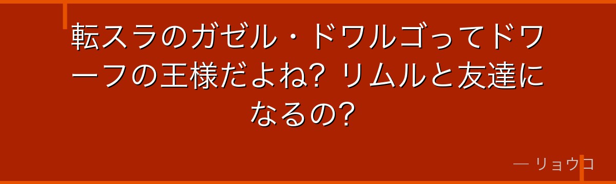転スラのガゼル・ドワルゴってドワーフの王様だよね？リムルと友達になるの？