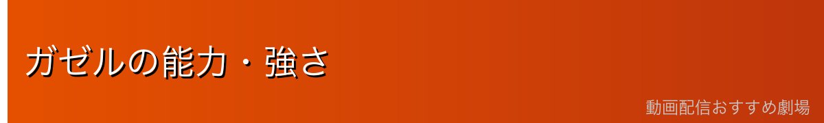ガゼルの能力・強さ