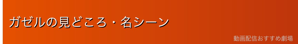 ガゼルの見どころ・名シーン
