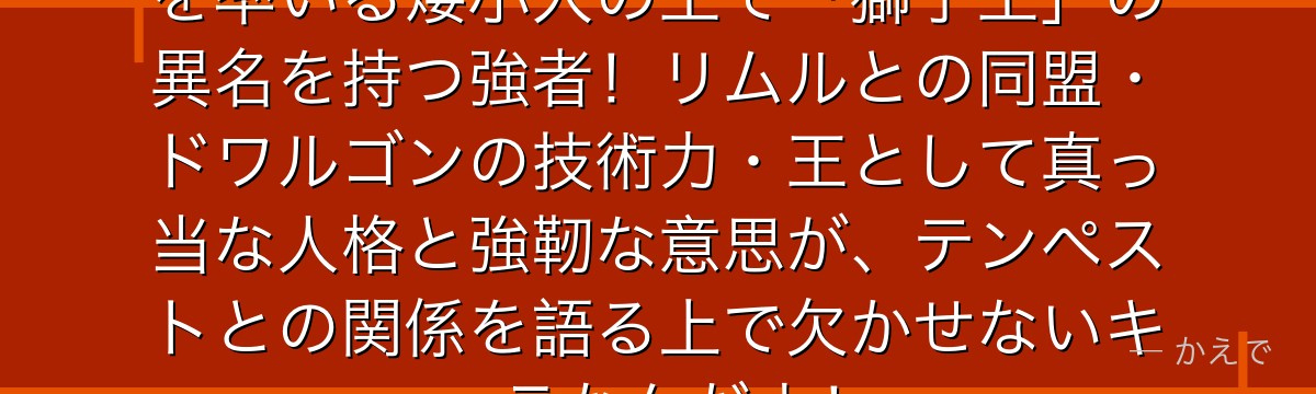 ガゼル・ドワルゴはドワルゴン王国を率いる矮小人の王で「獅子王」の異名を持つ強者！リムルとの同盟・ドワルゴンの技術力・王として真っ当な人格と強靭な意思が、テンペストとの関係を語る上で欠かせないキャラなんだよ！