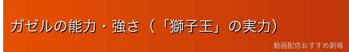 ガゼルの能力・強さ（「獅子王」の実力）