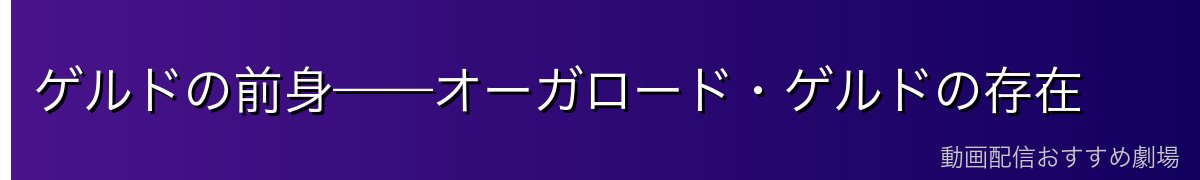 ゲルドの前身——オーガロード・ゲルドの存在