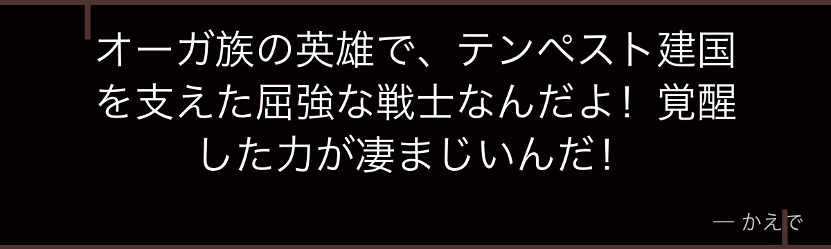オーガ族の英雄で、テンペスト建国を支えた屈強な戦士なんだよ！覚醒した力が凄まじいんだ！