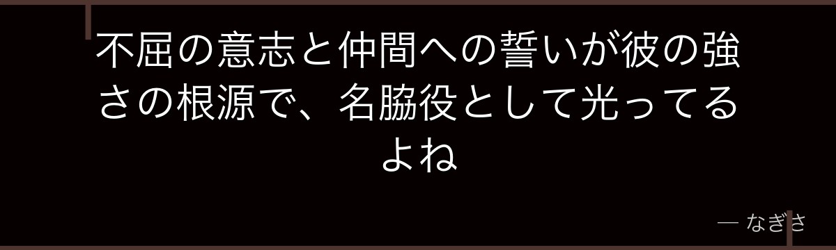 不屈の意志と仲間への誓いが彼の強さの根源で、名脇役として光ってるよね