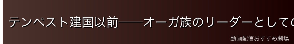 テンペスト建国以前——オーガ族のリーダーとしての姿