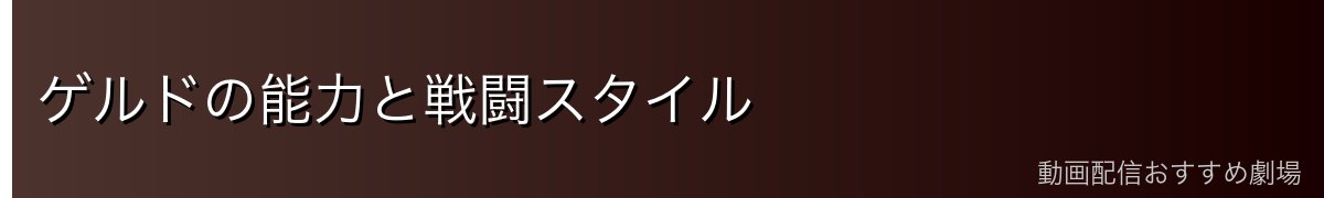 ゲルドの能力と戦闘スタイル