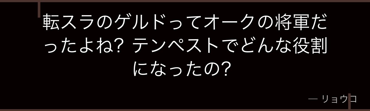 転スラのゲルドってオークの将軍だったよね？テンペストでどんな役割になったの？