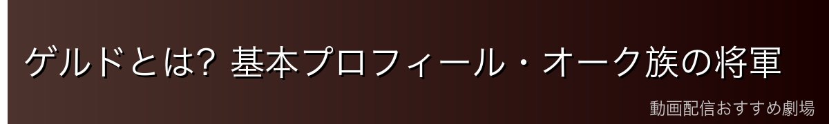 ゲルドとは？基本プロフィール・オーク族の将軍